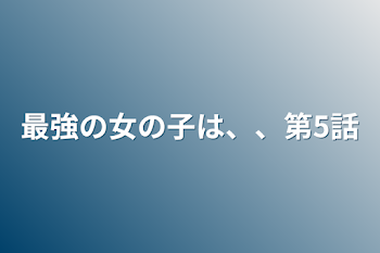 最強の女の子は、、第5話