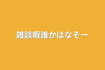 雑談暇誰かはなそー