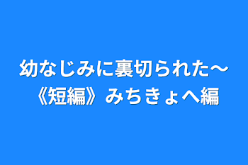 幼なじみに裏切られた～《短編》みちきょへ編