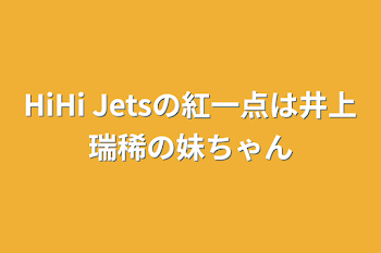 「HiHi Jetsの紅一点は井上瑞稀の妹ちゃん」のメインビジュアル