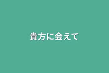 貴方に会えて