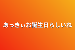 あっきぃお誕生日らしいね