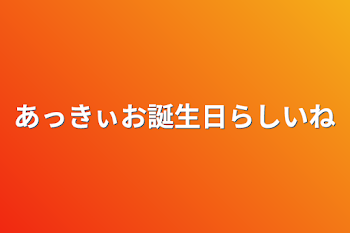 あっきぃお誕生日らしいね