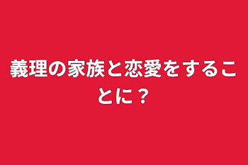 義理の家族と恋愛をすることに？