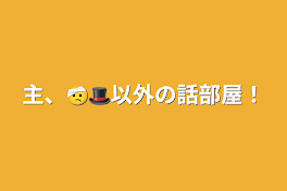 主、🤕🎩以外の話部屋！