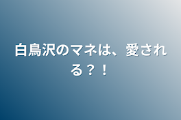 白鳥沢のマネは、愛される？！