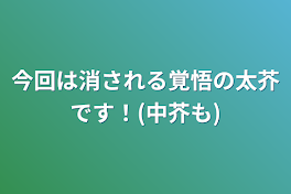 今回は消される覚悟の太芥です！(中芥も)