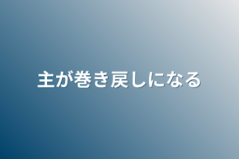 主が巻き戻しになる