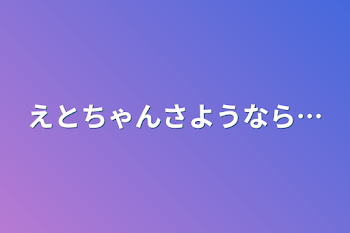 えとちゃんさようなら…