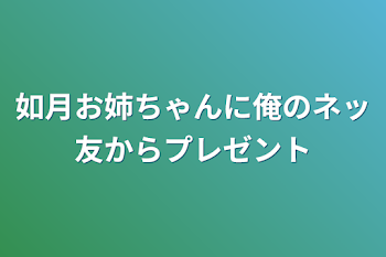 如月お姉ちゃんに俺のネッ友からプレゼント