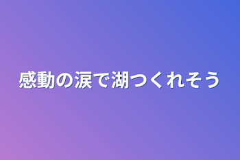 感動の涙で湖作れそう