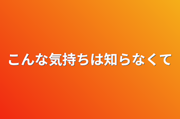 こんな気持ちは知らなくて