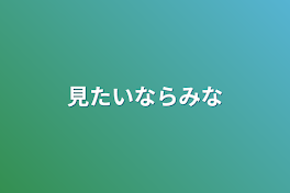 見たいならみな