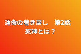 運命の巻き戻し　第2話　死神とは？