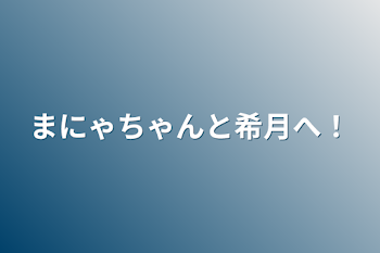 まにゃちゃんと希月へ！