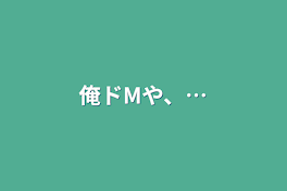 俺ドMや、…