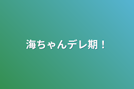 海ちゃんデレ期！