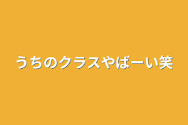 うちのクラスやばーい笑