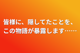 皆様に、隠してたことを、この物語が暴露します……