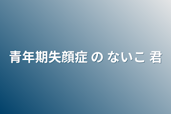 青年期失顔症 の  ないこ 君