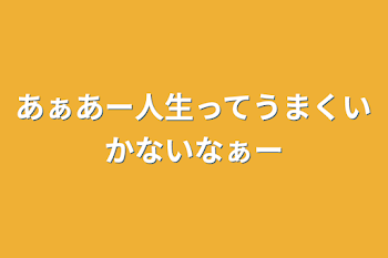 あぁあー人生ってうまくいかないなぁー