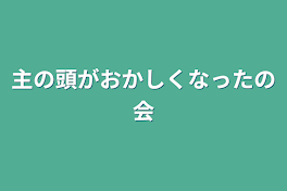 主の頭がおかしくなったの会