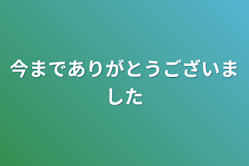 今までありがとうございました