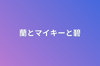 蘭とマイキーと碧