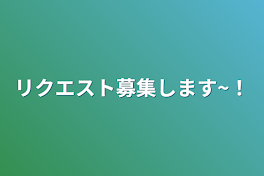 リクエスト募集します~！