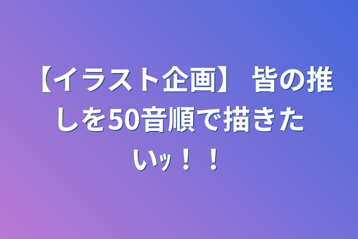 「【イラスト企画】 皆の推しを50音順で描きたいｯ！！」のメインビジュアル