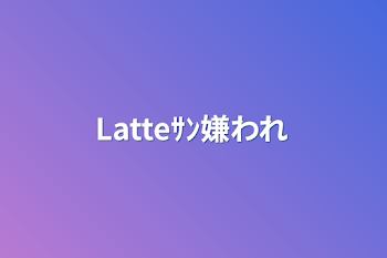 「Latteｻﾝ嫌われ」のメインビジュアル