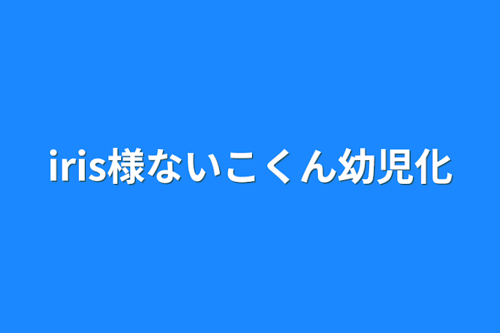 「iris様ないこくん幼児化&体調不良」のメインビジュアル