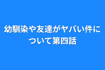 幼馴染や友達がヤバい件について第四話