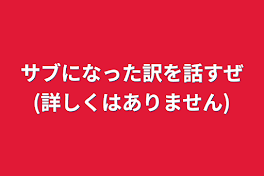 サブになった訳を話すぜ(詳しくはありません)