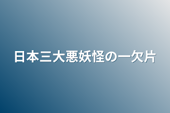 日本三大悪妖怪の一欠片