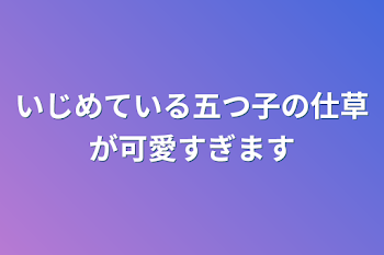 いじめている五つ子の仕草が可愛すぎます