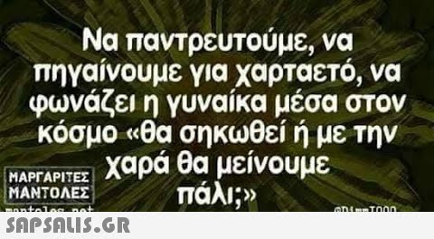 Να παντρευτούμε, να πηγαίνουμε για χαρταετό, να φωνάζει η γυναίκα μέσα στον κόσμο «θα σηκωθεί ή με την ΜΑΡΓΑΡΙΤΕΣ χαρά θα μείνουμε ΜΑΝΤΟΛΕΣ πάλι.»