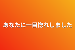 あなたに一目惚れしました