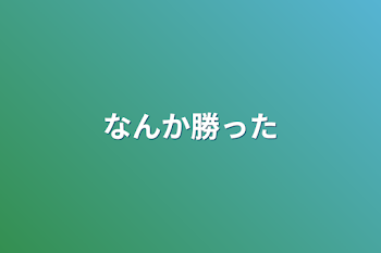 なんか勝った