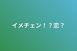 イメチェン！？恋？