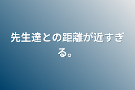 先生達との距離が近すぎる。