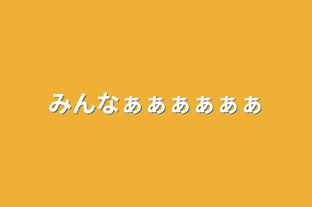 みんなぁぁぁぁぁぁ