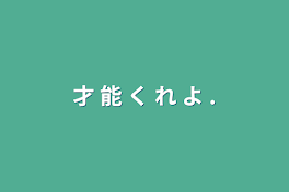 才 能 く れ よ .