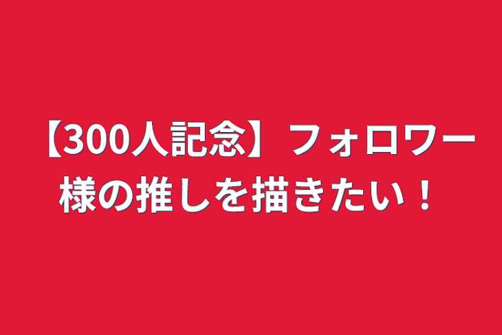 「【300人記念】フォロワー様の推しを描きたい！」のメインビジュアル