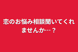 恋のお悩み相談聞いてくれませんか…？