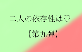 二人の依存性は♡   【第九弾】