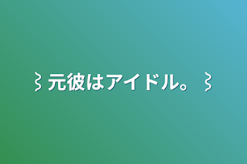 ⌇﻿元彼はアイドル。⌇