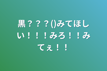 黒？？？()みてほしい！！！みろ！！みてぇ！！