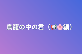 鳥籠の中の君（📢🌸編）