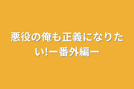 悪役の俺も正義になりたい!ー番外編ー